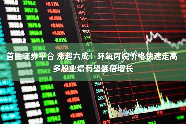首胜证券平台 涨超六成！环氧丙烷价格快速走高 多股业绩有望翻倍增长