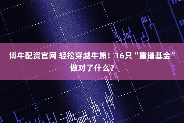 博牛配资官网 轻松穿越牛熊！16只“靠谱基金”做对了什么？