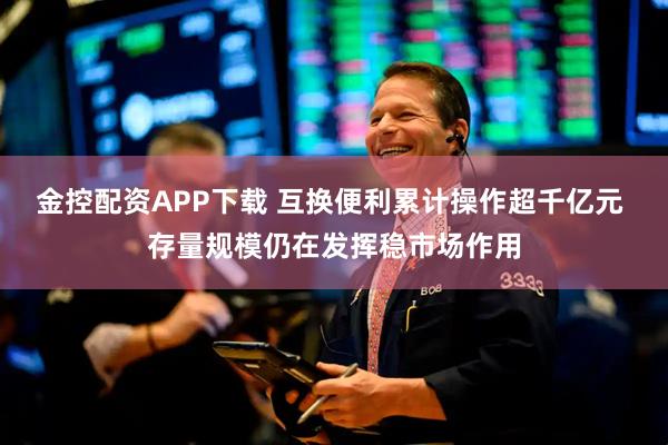金控配资APP下载 互换便利累计操作超千亿元 存量规模仍在发挥稳市场作用