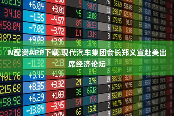 N配资APP下载 现代汽车集团会长郑义宣赴美出席经济论坛