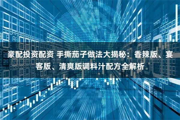 豪配投资配资 手撕茄子做法大揭秘：香辣版、宴客版、清爽版调料汁配方全解析