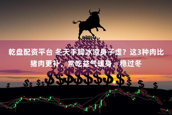 乾盘配资平台 冬天手脚冰凉身子虚？这3种肉比猪肉更补，常吃益气暖身，稳过冬