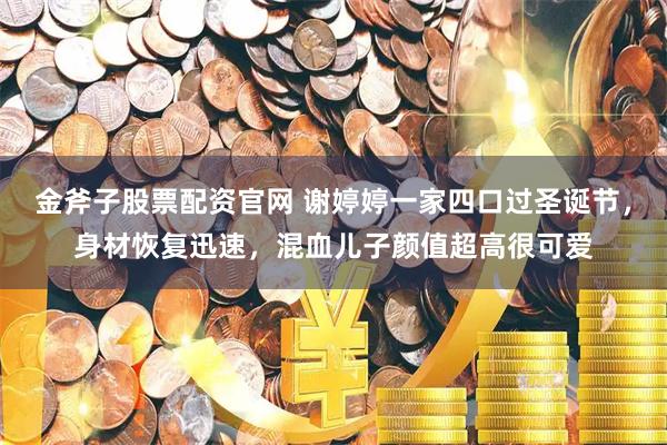 金斧子股票配资官网 谢婷婷一家四口过圣诞节，身材恢复迅速，混血儿子颜值超高很可爱