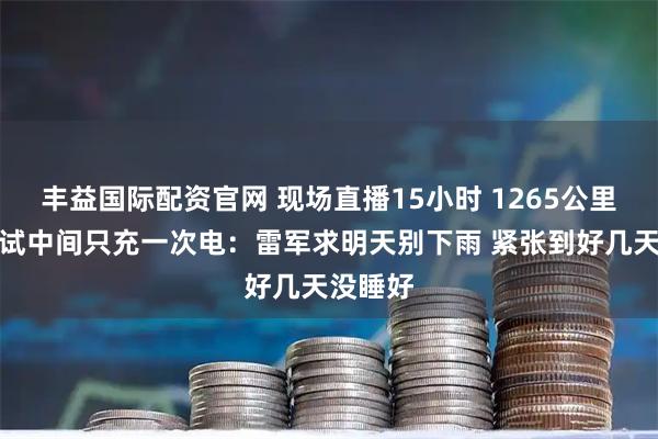 丰益国际配资官网 现场直播15小时 1265公里续航测试中间只充一次电：雷军求明天别下雨 紧张到好几天没睡好