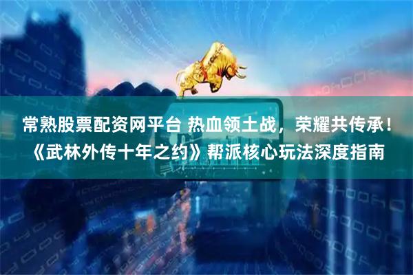 常熟股票配资网平台 热血领土战，荣耀共传承！《武林外传十年之约》帮派核心玩法深度指南