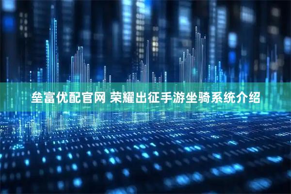 垒富优配官网 荣耀出征手游坐骑系统介绍