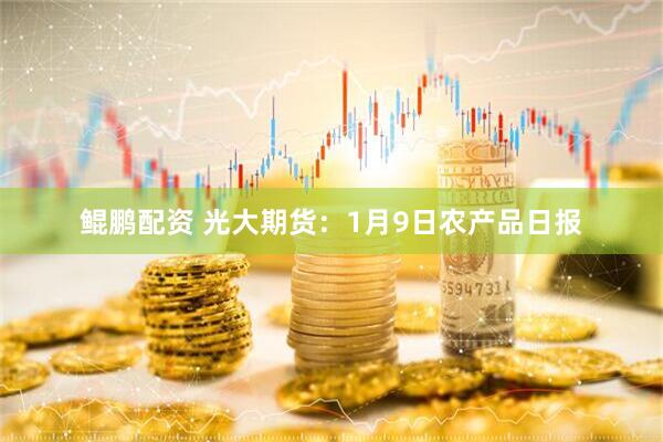 鲲鹏配资 光大期货：1月9日农产品日报
