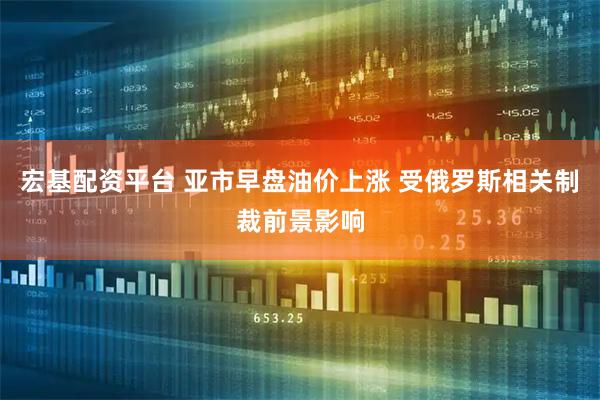 宏基配资平台 亚市早盘油价上涨 受俄罗斯相关制裁前景影响