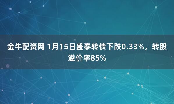 金牛配资网 1月15日盛泰转债下跌0.33%，转股溢价率85%