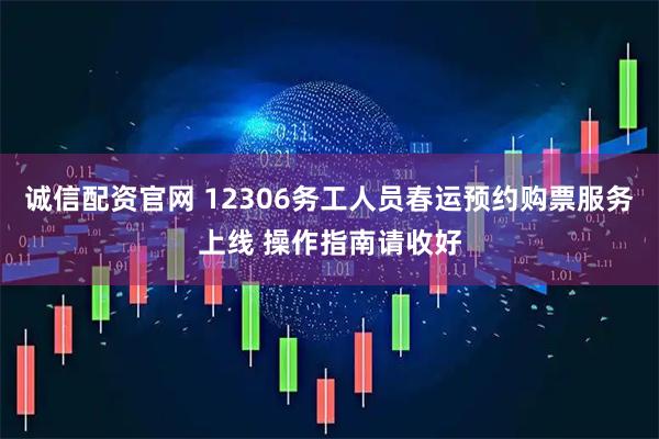 诚信配资官网 12306务工人员春运预约购票服务上线 操作指南请收好