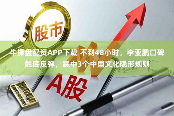 牛操盘配资APP下载 不到48小时，李亚鹏口碑触底反弹，踩中3个中国文化隐形规则