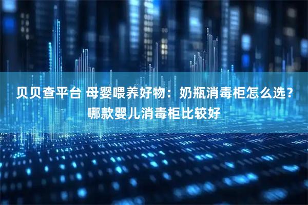贝贝查平台 母婴喂养好物：奶瓶消毒柜怎么选？哪款婴儿消毒柜比较好