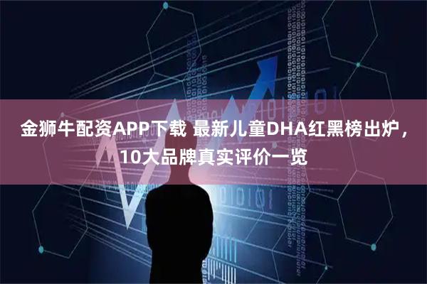 金狮牛配资APP下载 最新儿童DHA红黑榜出炉，10大品牌真实评价一览