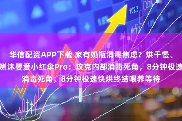 华信配资APP下载 家有奶瓶消毒焦虑？烘干慢、盲区多怎么办？实测沐婴爱小红伞Pro：攻克内部消毒死角，8分钟极速快烘终结喂养等待