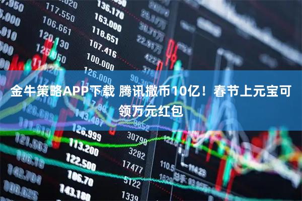金牛策略APP下载 腾讯撒币10亿！春节上元宝可领万元红包