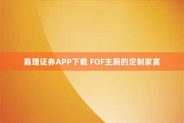 嘉理证券APP下载 FOF主厨的定制家宴