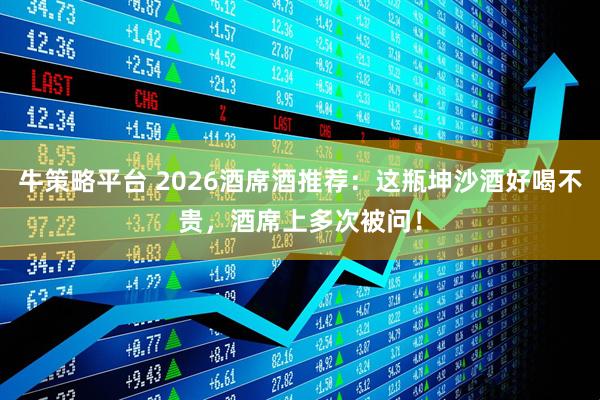 牛策略平台 2026酒席酒推荐：这瓶坤沙酒好喝不贵，酒席上多次被问！
