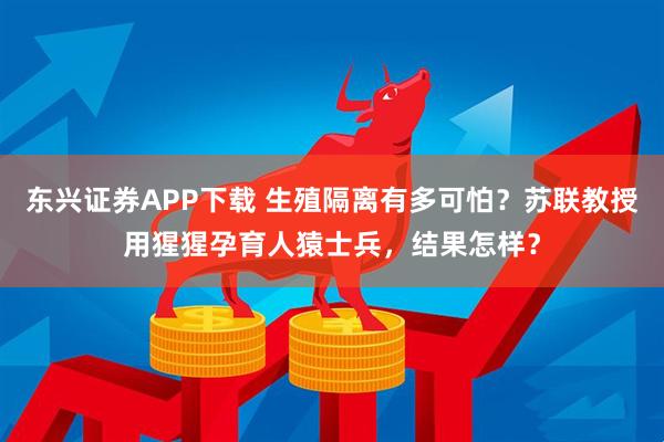 东兴证券APP下载 生殖隔离有多可怕？苏联教授用猩猩孕育人猿士兵，结果怎样？