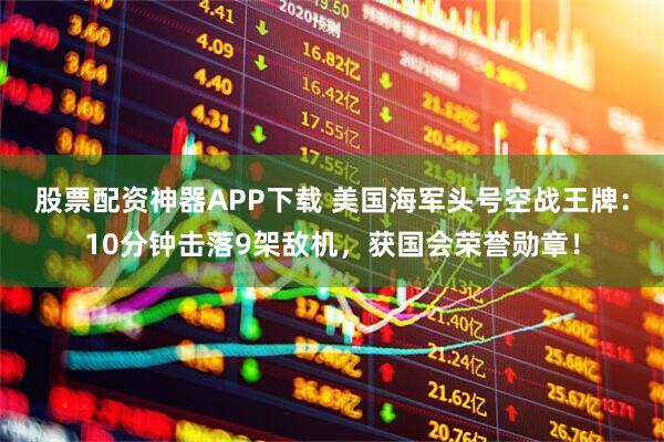 股票配资神器APP下载 美国海军头号空战王牌：10分钟击落9架敌机，获国会荣誉勋章！