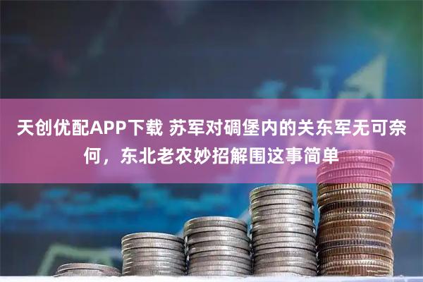 天创优配APP下载 苏军对碉堡内的关东军无可奈何，东北老农妙招解围这事简单