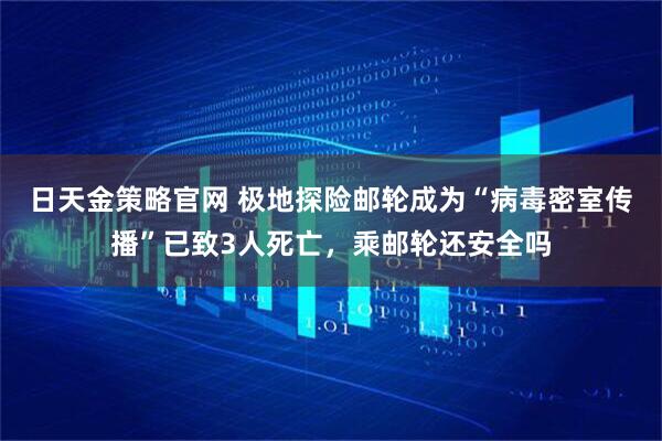 日天金策略官网 极地探险邮轮成为“病毒密室传播”已致3人死亡，乘邮轮还安全吗