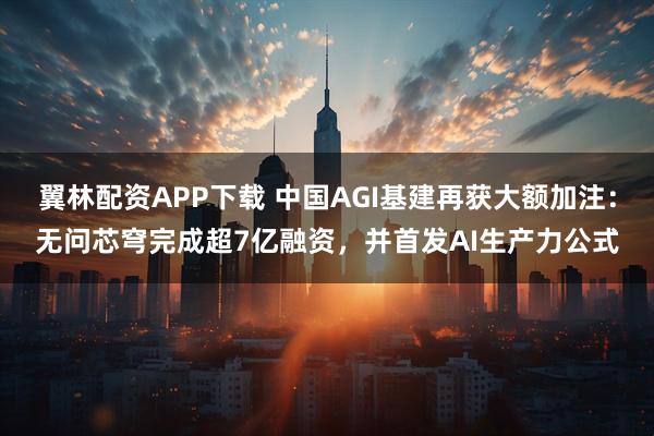 翼林配资APP下载 中国AGI基建再获大额加注：无问芯穹完成超7亿融资，并首发AI生产力公式