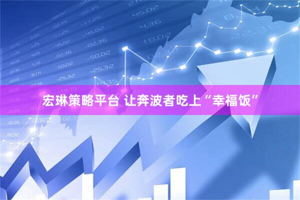 宏琳策略平台 让奔波者吃上“幸福饭”